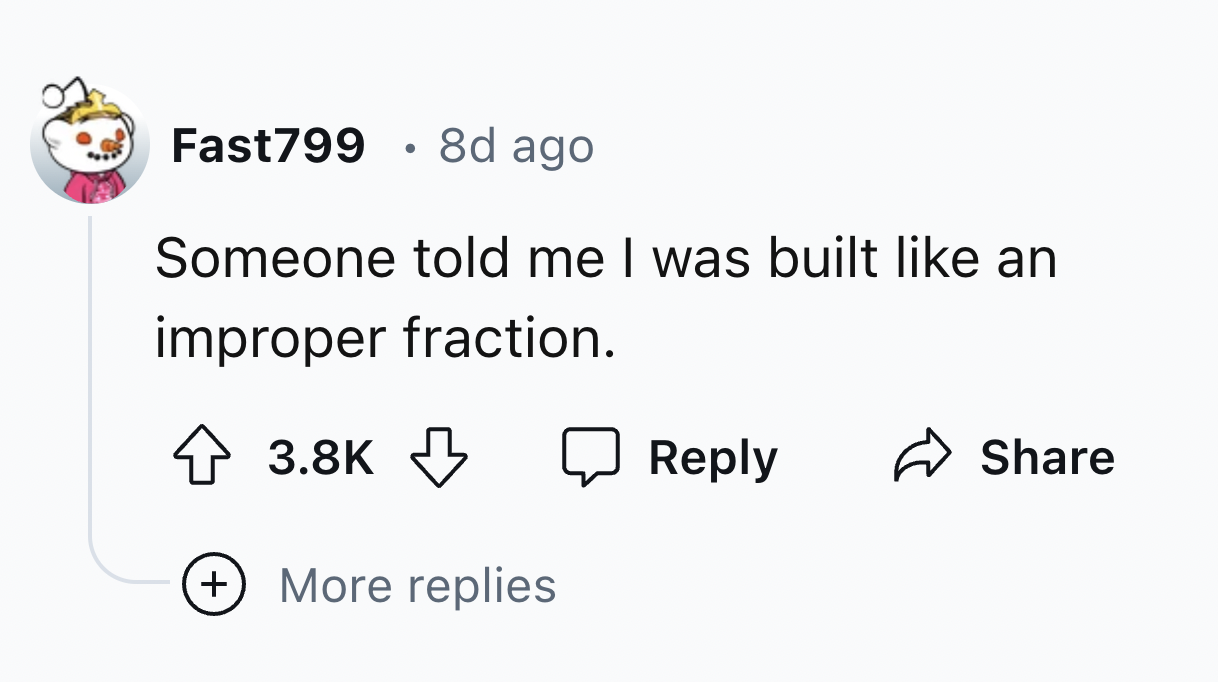 number - Fast799 8d ago . Someone told me I was built an improper fraction. More replies